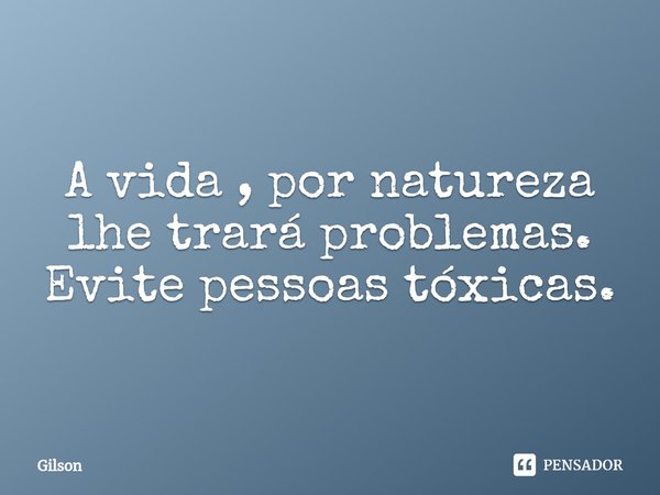 ⁠A vida , por natureza lhe trará problemas. Evite pessoas tóxicas.... Frase de gilson.