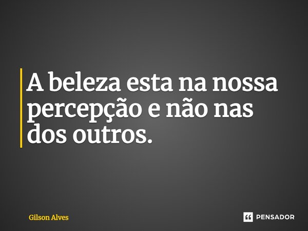 ⁠A beleza esta na nossa percepção e não nas dos outros.... Frase de GILSON ALVES.