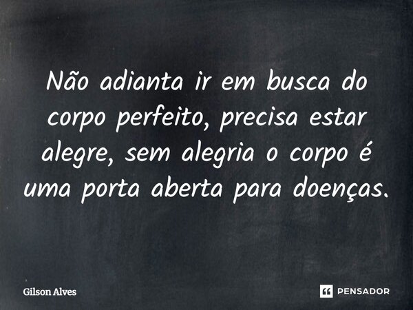 ⁠Não adianta ir em busca do corpo perfeito, precisa estar alegre, sem alegria o corpo é uma porta aberta para doenças.... Frase de GILSON ALVES.