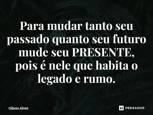 ⁠Para mudar tanto seu passado quanto seu futuro mude seu PRESENTE, pois é nele que habita o legado e rumo.... Frase de GILSON ALVES.