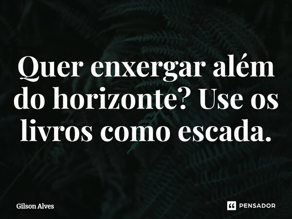 ⁠Quer enxergar além do horizonte? Use os livros como escada.... Frase de GILSON ALVES.