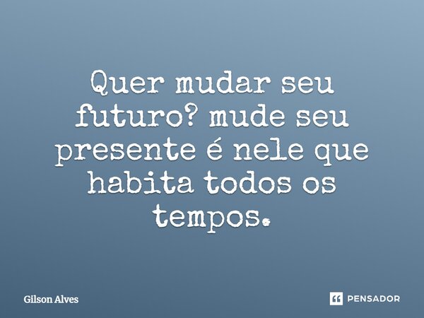 Quer mudar seu futuro? mude seu presente é nele que habita todos os tempos.⁠... Frase de GILSON ALVES.