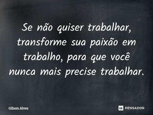 Se não quiser trabalhar, transforme sua paixão em trabalho, para que você nunca mais precise trabalhar.... Frase de GILSON ALVES.