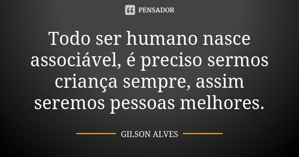 Todo ser humano nasce associável, é preciso sermos criança sempre, assim seremos pessoas melhores.... Frase de Gilson Alves.