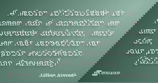 A maior dificuldade do homem não é acreditar em uma verdade absoluta, mais sim, em não acreditar na sua própria existência. (Gilson Azevedo)... Frase de Gilson Azevedo.