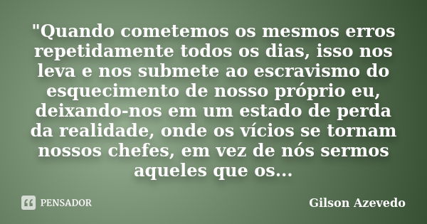 "Quando cometemos os mesmos erros repetidamente todos os dias, isso nos leva e nos submete ao escravismo do esquecimento de nosso próprio eu, deixando-nos ... Frase de Gilson Azevedo.