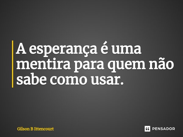 ⁠A esperança é uma mentira para quem não sabe como usar.... Frase de Gilson B Ittencourt.