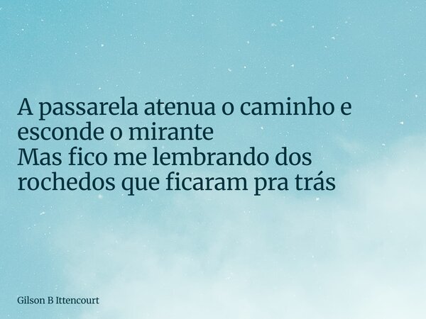 A passarela atenua o caminho e esconde o mirante Mas fico me lembrando dos rochedos que ficaram pra trás... Frase de Gilson B Ittencourt.
