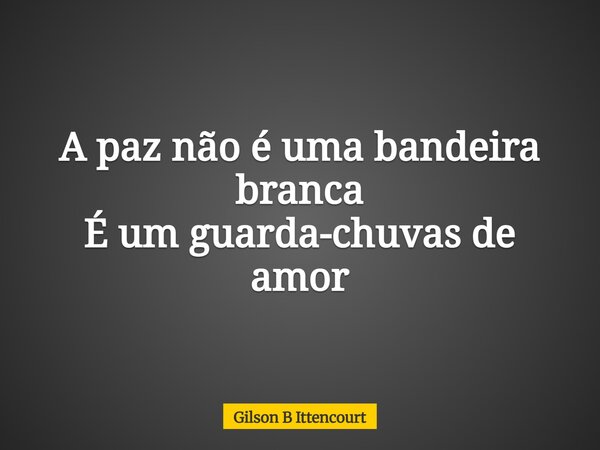 A paz não é uma bandeira branca É um guarda-chuvas de amor... Frase de Gilson B Ittencourt.