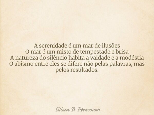 A serenidade é um mar de ilusões O mar é um misto de tempestade e brisa A natureza do silêncio habita a vaidade e a modéstia O abismo entre eles se difere não p... Frase de Gilson B Ittencourt.