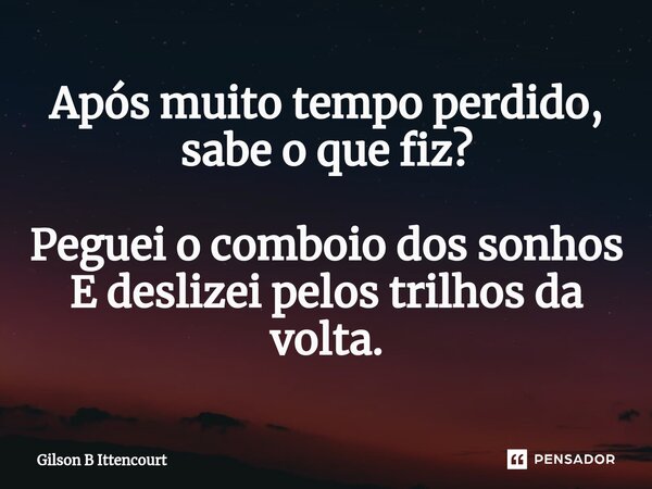 ⁠Após muito tempo perdido, sabe o que fiz? Peguei o comboio dos sonhos E deslizei pelos trilhos da volta.... Frase de Gilson B Ittencourt.