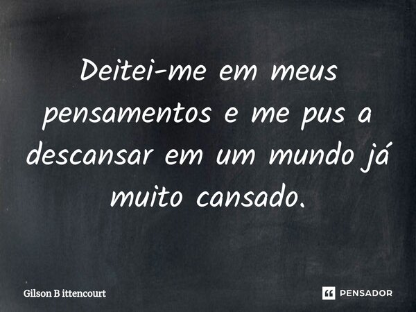 Deitei-me ⁠em meus pensamentos e me pus a descansar em um mundo já muito cansado.... Frase de Gilson B Ittencourt.