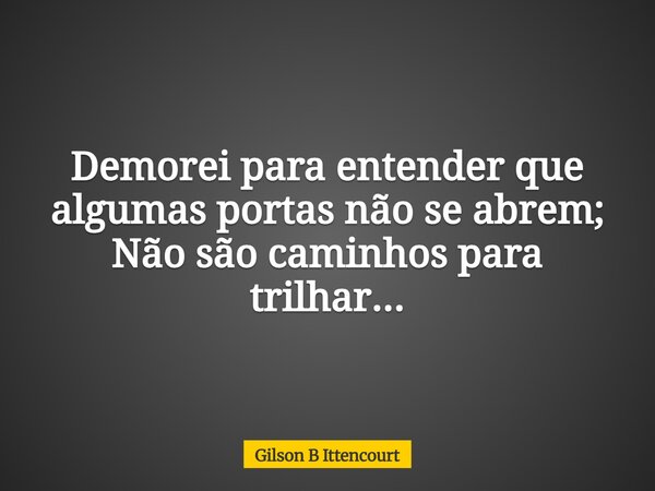 Demorei para entender que algumas portas não se abrem; Não são caminhos para trilhar...... Frase de Gilson B Ittencourt.