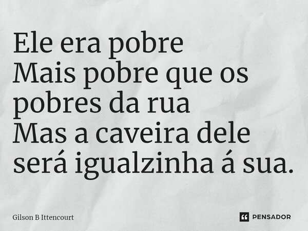 ⁠Ele era pobre Mais pobre que os pobres da rua Mas a caveira dele será igualzinha á sua.... Frase de Gilson B Ittencourt.