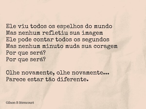 Ele viu todos os espelhos do mundo Mas nenhum refletiu sua imagem Ele pode contar todos os segundos Mas nenhum minuto muda sua coragem Por que será? Por que ser... Frase de Gilson B Ittencourt.