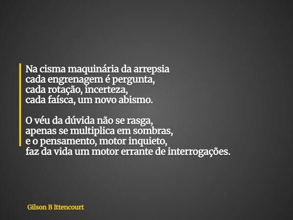 Na cisma maquinária da arrepsia cada engrenagem é pergunta, cada rotação, incerteza, cada faísca, um novo abismo. O véu da dúvida não se rasga, apenas se multip... Frase de Gilson B Ittencourt.