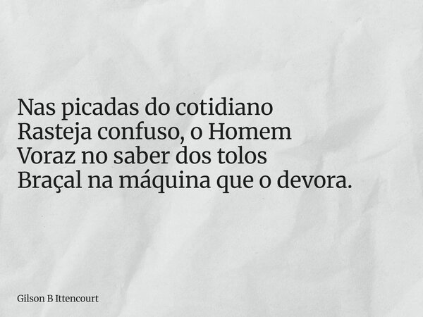 Nas picadas do cotidiano Rasteja confuso, o Homem Voraz no saber dos tolos Braçal na máquina que o devora.... Frase de Gilson B Ittencourt.