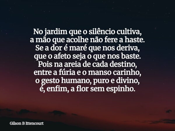 No jardim que o silêncio cultiva, a mão que acolhe não fere a haste. Se a dor é maré que nos deriva, que o afeto seja o que nos baste. Pois na areia de cada des... Frase de Gilson B Ittencourt.
