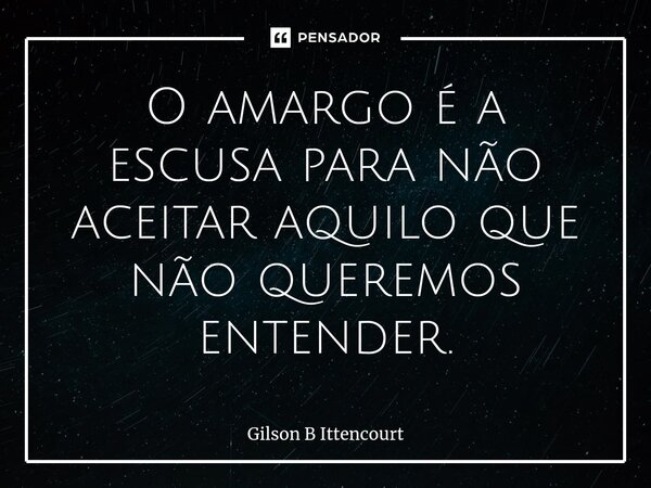 ⁠O amargo é a escusa para não aceitar aquilo que não queremos entender.... Frase de Gilson B Ittencourt.