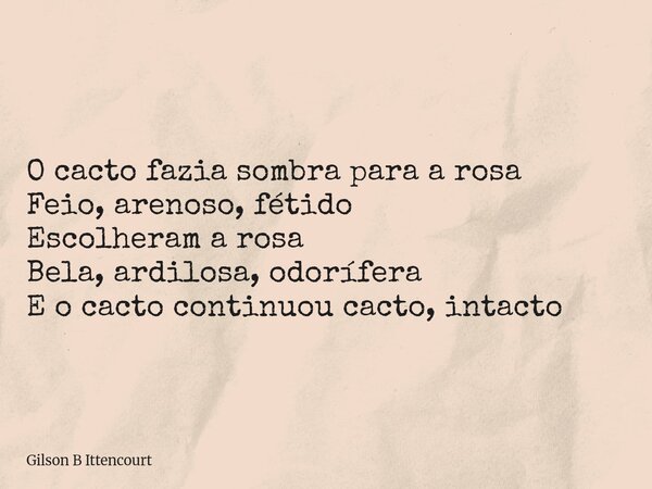 O cacto fazia sombra para a rosa Feio, arenoso, fétido Escolheram a rosa Bela, ardilosa, odorífera E o cacto continuou cacto, intacto... Frase de Gilson B Ittencourt.