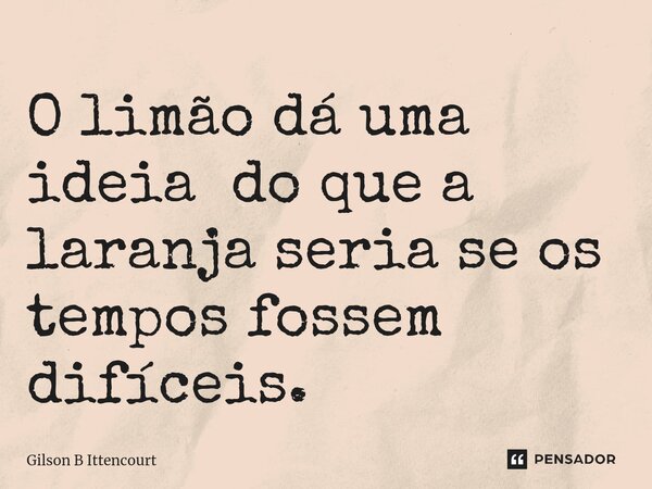 O limão dá uma ideia ⁠ do que a laranja seria se os tempos fossem difíceis.... Frase de Gilson B Ittencourt.