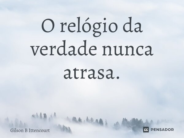 O relógio da verdade nunca atrasa. ⁠... Frase de Gilson B Ittencourt.