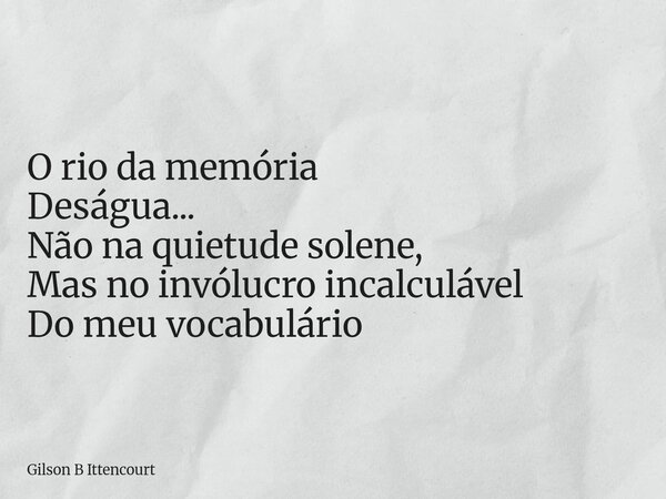 O rio da memória Deságua... Não na quietude solene, Mas no invólucro incalculável Do meu vocabulário... Frase de Gilson B Ittencourt.