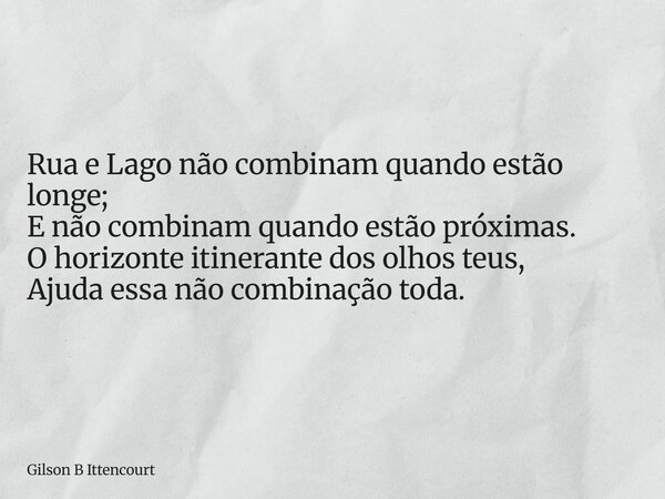 Rua e Lago não combinam quando estão longe; E não combinam quando estão próximas. O horizonte itinerante dos olhos teus, Ajuda essa não combinação toda.... Frase de Gilson B Ittencourt.