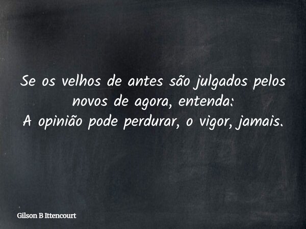 Se os velhos de antes são julgados pelos novos de agora, entenda: A opinião pode perdurar, o vigor, jamais.... Frase de Gilson B Ittencourt.