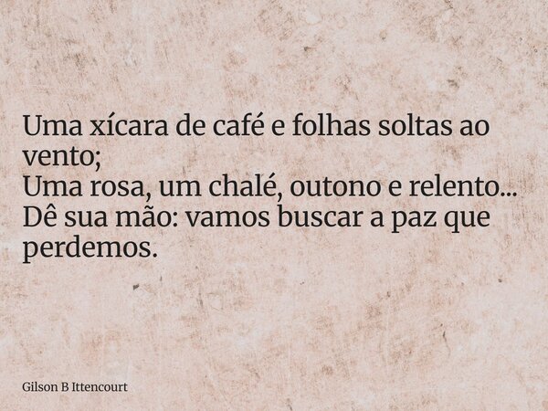 Uma xícara de café e folhas soltas ao vento; Uma rosa, um chalé, outono e relento... Dê sua mão: vamos buscar a paz que perdemos.... Frase de Gilson B Ittencourt.