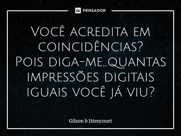 ⁠Você acredita em coincidências? Pois diga-me...quantas impressões digitais iguais você já viu?... Frase de Gilson B Ittencourt.