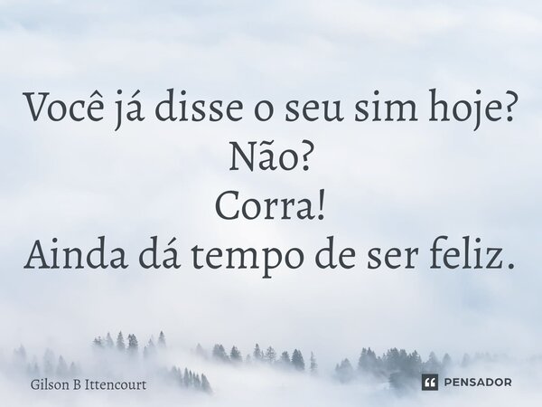 ⁠Você já disse o seu sim hoje? Não? Corra! Ainda dá tempo de ser feliz.... Frase de Gilson B Ittencourt.