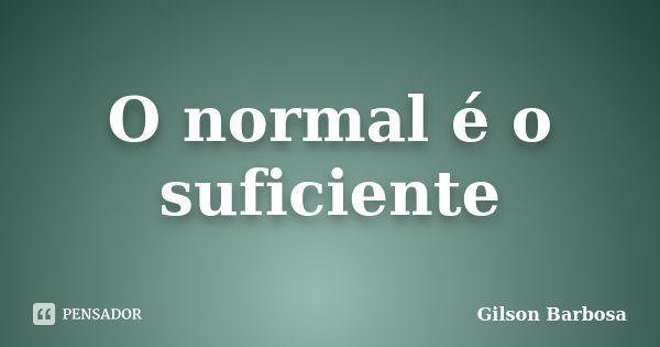 O normal é o suficiente... Frase de Gilson Barbosa.