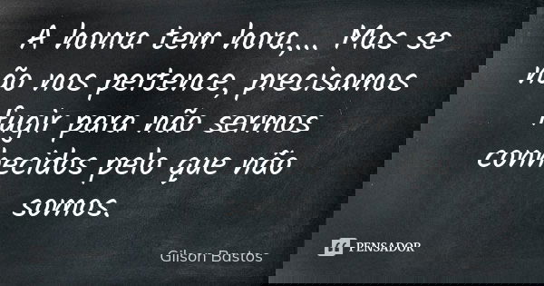 A honra tem hora,... Mas se não nos pertence, precisamos fugir para não sermos conhecidos pelo que não somos.... Frase de Gilson Bastos.