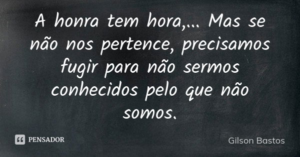 A honra tem hora,... Mas se não nos pertence, precisamos fugir para não sermos conhecidos pelo que não somos.... Frase de Gilson Bastos.