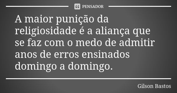 A maior punição da religiosidade é a aliança que se faz com o medo de admitir anos de erros ensinados domingo a domingo.... Frase de Gilson Bastos.