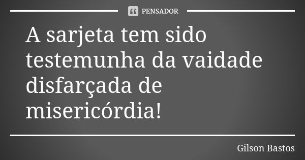 A sarjeta tem sido testemunha da vaidade disfarçada de misericórdia!... Frase de Gilson Bastos.