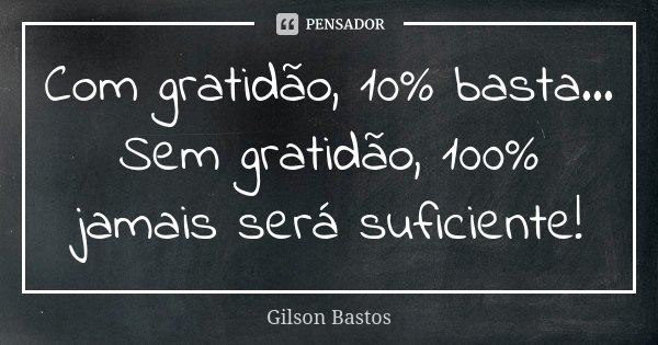 Com gratidão, 10% basta... Sem gratidão, 100% jamais será suficiente!... Frase de Gilson Bastos.