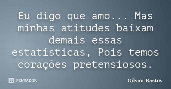 Eu digo que amo... Mas minhas atitudes baixam demais essas estatísticas, Pois temos corações pretensiosos.... Frase de Gilson Bastos.