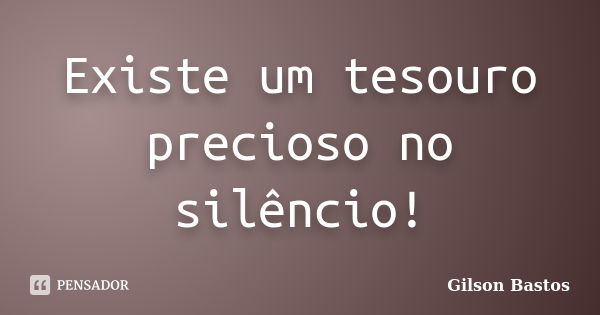 Existe um tesouro precioso no silêncio!... Frase de Gilson Bastos.