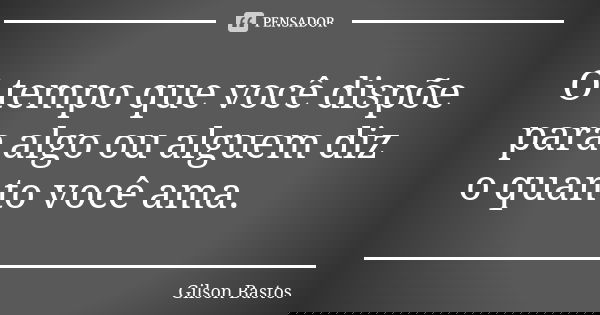 O tempo que você dispõe para algo ou alguem diz o quanto você ama.... Frase de Gilson Bastos.
