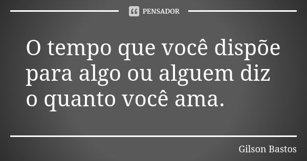 O tempo que você dispõe para algo ou alguem diz o quanto você ama.... Frase de Gilson Bastos.