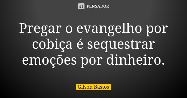 Pregar o evangelho por cobiça é sequestrar emoções por dinheiro.... Frase de Gilson Bastos.