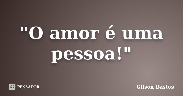 "O amor é uma pessoa!"... Frase de Gilson Bastos.