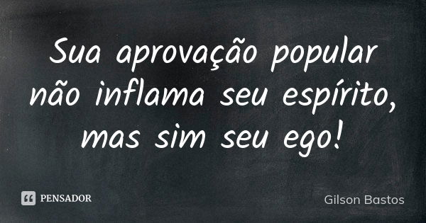 Sua aprovação popular não inflama seu espírito, mas sim seu ego!... Frase de Gilson Bastos.