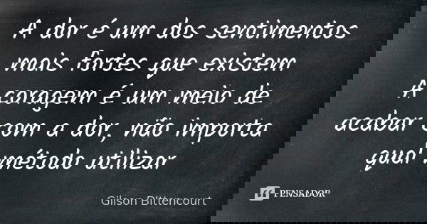 A dor é um dos sentimentos mais fortes que existem A coragem é um meio de acabar com a dor, não importa qual método utilizar... Frase de Gilson BIttencourt.