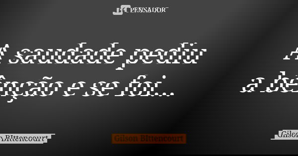 A saudade pediu a bênção e se foi...... Frase de Gilson BIttencourt.
