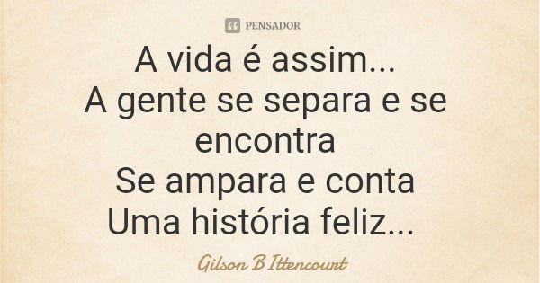 A vida é assim... A gente se separa e se encontra Se ampara e conta Uma história feliz...... Frase de Gilson BIttencourt.