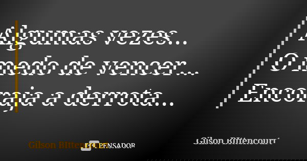 Algumas vezes... O medo de vencer... Encoraja a derrota...... Frase de Gilson BIttencourt.
