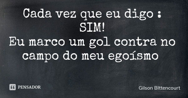 Cada vez que eu digo : SIM! Eu marco um gol contra no campo do meu egoísmo... Frase de Gilson BIttencourt.